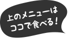 上のメニューはココで食べる!